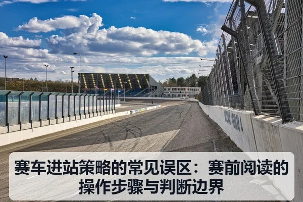 赛车进站策略的常见误区:赛前阅读的操作步骤与判断边界